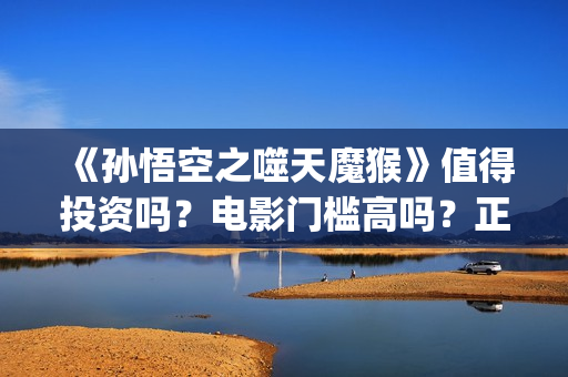 《孙悟空之噬天魔猴》值得投资吗？电影门槛高吗？正规流程是什么？(《孙悟空之噬天魔猴》什么时候上映)