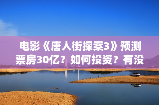 电影《唐人街探案3》预测票房30亿？如何投资？有没有风险？(电影《唐人街探案》免费观看)