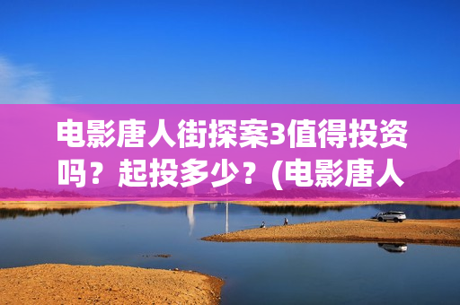 电影唐人街探案3值得投资吗？起投多少？(电影唐人街探案1免费观看完整版在线观看)