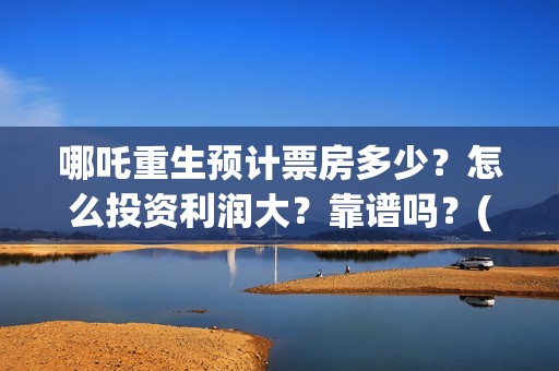 哪吒重生预计票房多少?怎么投资利润大?靠谱吗?(哪吒重生预计票房多少亿) 哪吒重生预计票房多少?怎么投资利润大?靠谱吗?(哪吒重生预计票房多少亿)