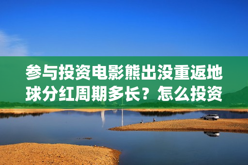 参与投资电影熊出没重返地球分红周期多长？怎么投资？(如何参与投资电影)
