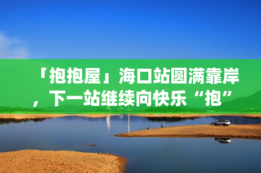 「抱抱屋」海口站圆满靠岸，下一站继续向快乐“抱”到！(播放抱抱)
