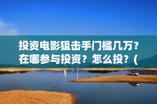 投资电影狙击手门槛几万?在哪参与投资?怎么投?(狙击手电影是什么公司出品的) 投资电影狙击手门槛几万?在哪参与投资?怎么投?(狙击手电影是什么公司出品的)