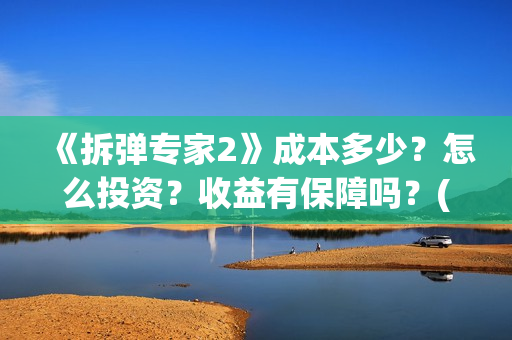 《拆弹专家2》成本多少?怎么投资?收益有保障吗?(拆弹专家2粤语高清版) 《拆弹专家2》成本多少?怎么投资?收益有保障吗?(拆弹专家2粤语高清版)