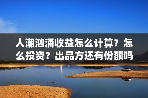 人潮汹涌收益怎么计算？怎么投资？出品方还有份额吗？(人潮汹涌保底)
