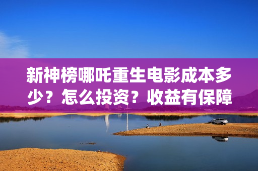 新神榜哪吒重生电影成本多少？怎么投资？收益有保障吗？(新神榜哪吒重生免费观看)
