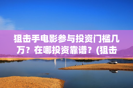狙击手电影参与投资门槛几万？在哪投资靠谱？(狙击手网络电影)
