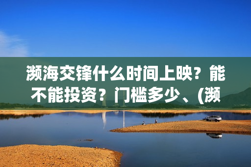 濒海交锋什么时间上映？能不能投资？门槛多少、(濒海交锋什么时候上映呀)