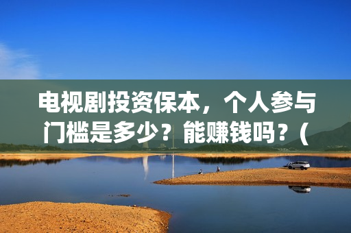 电视剧投资保本，个人参与门槛是多少？能赚钱吗？(投资电视剧叫什么)