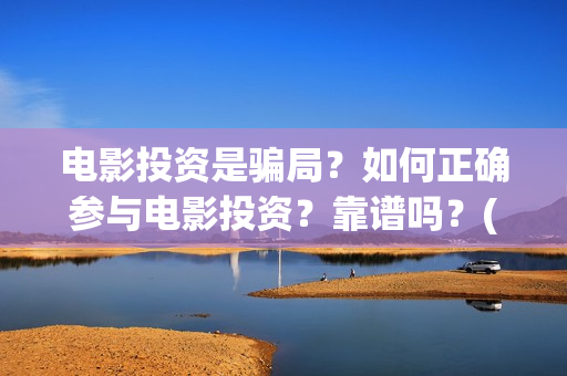 电影投资是骗局？如何正确参与电影投资？靠谱吗？(电影投资是骗局么)