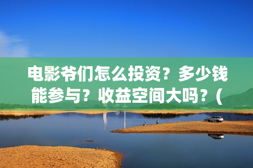 电影爷们怎么投资？多少钱能参与？收益空间大吗？(爷们电影最新动态)