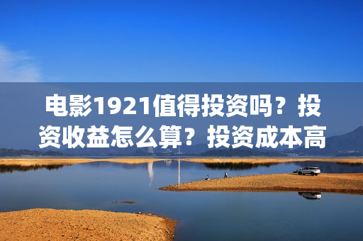 电影1921值得投资吗？投资收益怎么算？投资成本高吗？(《1921》电影投资)