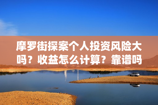 摩罗街探案个人投资风险大吗?收益怎么计算?靠谱吗?(摩罗街探案出品方) 摩罗街探案个人投资风险大吗?收益怎么计算?靠谱吗?(摩罗街探案出品方)