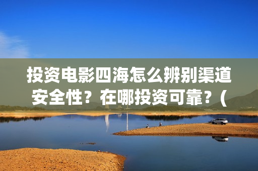 投资电影四海怎么辨别渠道安全性？在哪投资可靠？(四海电影成本多少)