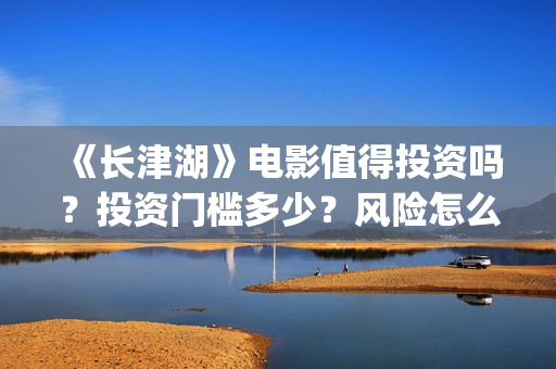 《长津湖》电影值得投资吗？投资门槛多少？风险怎么样？(长津湖电影在线观看完整版免费观看)