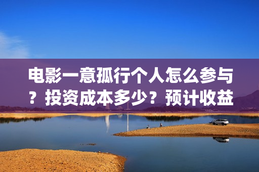 电影一意孤行个人怎么参与?投资成本多少?预计收益(电影一意孤行完整版) 电影一意孤行个人怎么参与?投资成本多少?预计收益(电影一意孤行完整版)