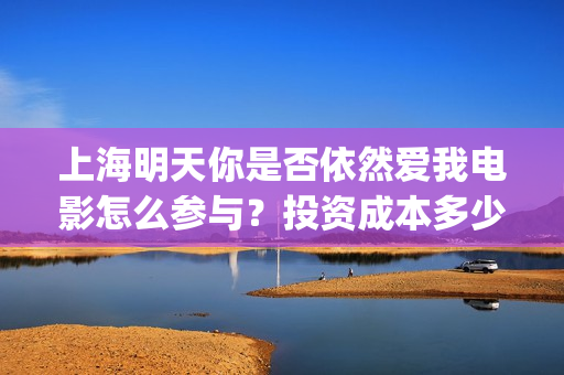 上海明天你是否依然爱我电影怎么参与？投资成本多少？(上海明天的天气预报是什么)