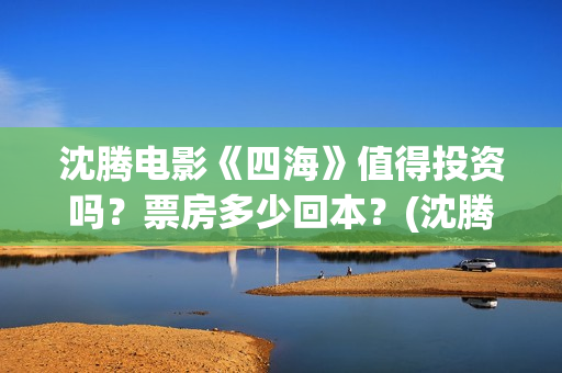 沈腾电影《四海》值得投资吗？票房多少回本？(沈腾有个四集的电视剧是什么)