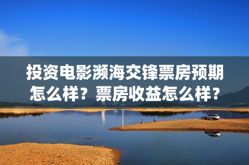 投资电影濒海交锋票房预期怎么样？票房收益怎么样？沙河(濒海交锋电影预估票房)