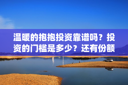 温暖的抱抱投资靠谱吗?投资的门槛是多少?还有份额吗?(温暖的抱抱 投资成本) 温暖的抱抱投资靠谱吗?投资的门槛是多少?还有份额吗?(温暖的抱抱 投资成本)