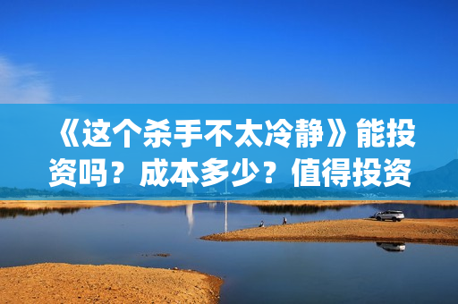 《这个杀手不太冷静》能投资吗？成本多少？值得投资吗？(这个杀手不太冷免费观看)