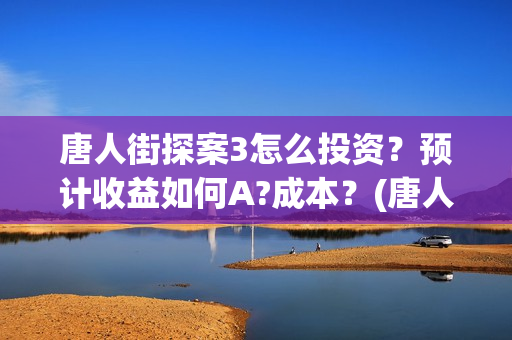 唐人街探案3怎么投资？预计收益如何A?成本？(唐人街探案怎么拼音)