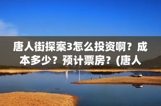 唐人街探案3怎么投资啊？成本多少？预计票房？(唐人街探案怎么一部不如一部)