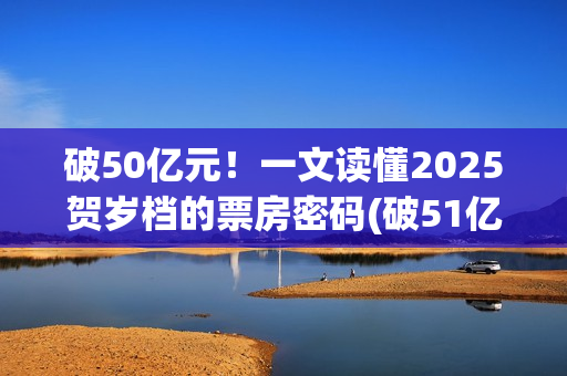 破50亿元!一文读懂2025贺岁档的票房密码(破51亿) 破50亿元!一文读懂2025贺岁档的票房密码(破51亿)