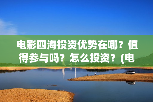 电影四海投资优势在哪？值得参与吗？怎么投资？(电影四海宣传片)