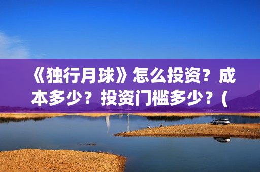 《独行月球》怎么投资？成本多少？投资门槛多少？(独行月球发行方)
