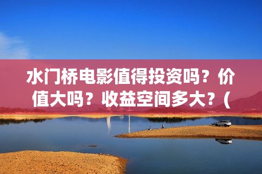 水门桥电影值得投资吗？价值大吗？收益空间多大？(水门桥电影剧情)