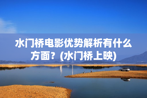 水门桥电影优势解析有什么方面？(水门桥上映)