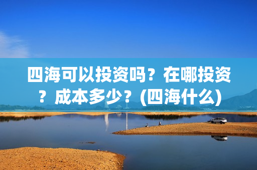 四海可以投资吗？在哪投资？成本多少？(四海什么)