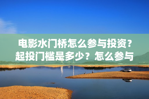 电影水门桥怎么参与投资？起投门槛是多少？怎么参与？(水门桥电影百度百科)