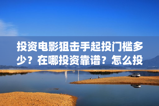 投资电影狙击手起投门槛多少？在哪投资靠谱？怎么投资？(狙击手电影成本)