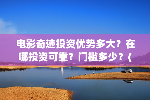 电影奇迹投资优势多大？在哪投资可靠？门槛多少？(电影《奇迹》剧组)