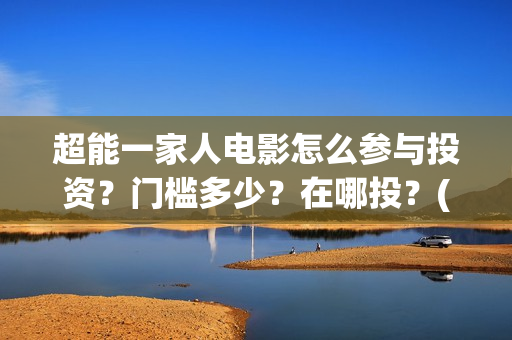 超能一家人电影怎么参与投资？门槛多少？在哪投？(超能一家人电影免费版完整版)