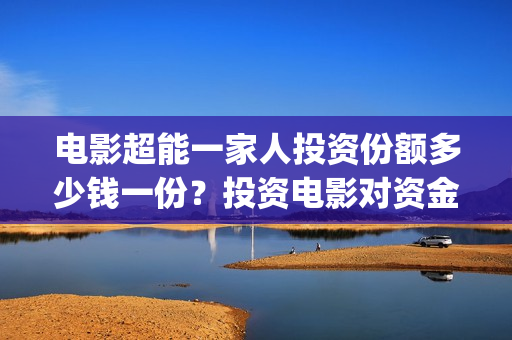 电影超能一家人投资份额多少钱一份？投资电影对资金要求高吗？(电影超能一家人抢先观看)