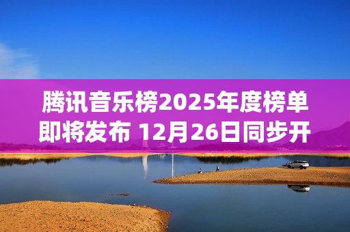 腾讯音乐榜2025年度榜单即将发布 12月26日同步开启荣誉之夜盛典(腾讯音乐榜微博)