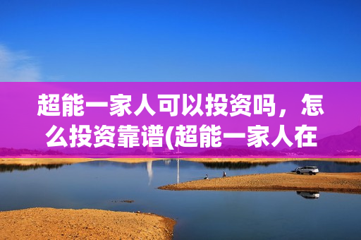 超能一家人可以投资吗，怎么投资靠谱(超能一家人在哪里)