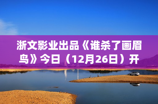 浙文影业出品《谁杀了画眉鸟》今日（12月26日）开播！血案未雪，死局已至！清冷仙姑联手纨绔县令共破陈冤！(浙文影业投资的电影)