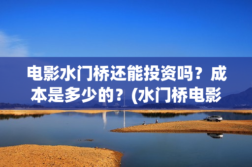 电影水门桥还能投资吗？成本是多少的？(水门桥电影何时上映)