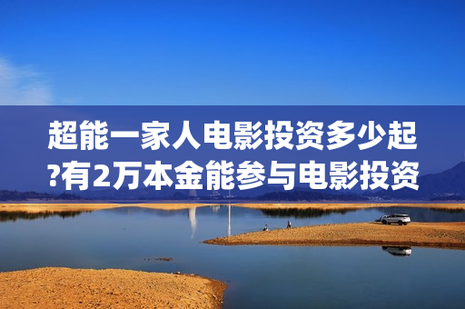 超能一家人电影投资多少起?有2万本金能参与电影投资吗？(超能一家人电影免费版完整版)