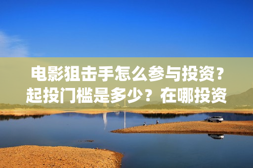 电影狙击手怎么参与投资？起投门槛是多少？在哪投资靠谱？(狙击手 电影片段)