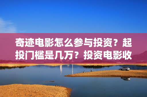 奇迹电影怎么参与投资？起投门槛是几万？投资电影收益怎么计算？(奇迹电影拍摄时间)