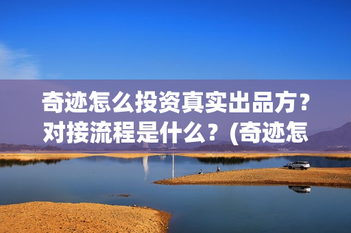 奇迹怎么投资真实出品方？对接流程是什么？(奇迹怎么赚钱)