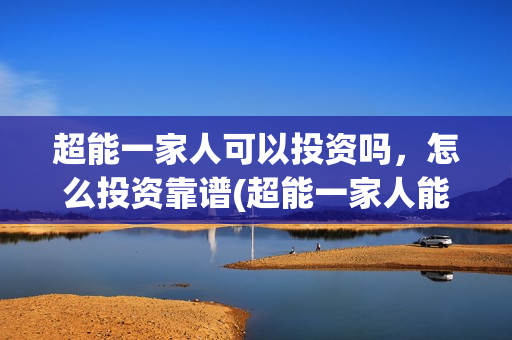 超能一家人可以投资吗，怎么投资靠谱(超能一家人能投吗)