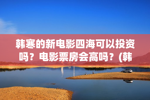 韩寒的新电影四海可以投资吗？电影票房会高吗？(韩寒的最新电影)