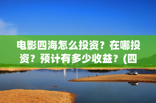 电影四海怎么投资？在哪投资？预计有多少收益？(四海电影在哪拍的)