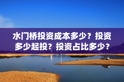 水门桥投资成本多少？投资多少起投？投资占比多少？(水门桥电影投资项目)